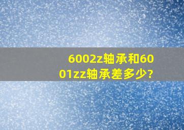 6002z轴承和6001zz轴承差多少?