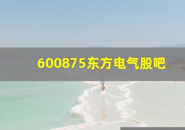 600875东方电气股吧