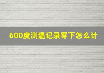 600度测温记录零下怎么计