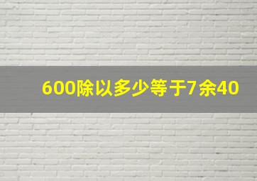 600除以多少等于7余40。