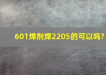601焊剂焊2205的可以吗?