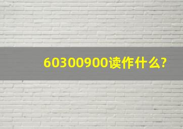 60300900读作什么?