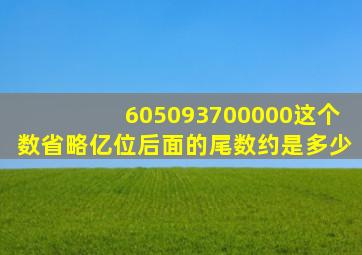 605093700000这个数省略亿位后面的尾数约是多少