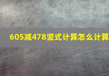 605减478竖式计算怎么计算