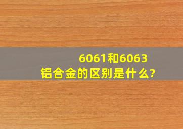 6061和6063铝合金的区别是什么?