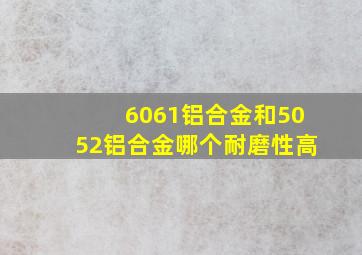 6061铝合金和5052铝合金哪个耐磨性高