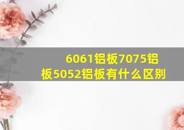 6061铝板,7075铝板,5052铝板有什么区别