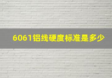 6061铝线硬度标准是多少