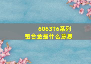 6063T6系列铝合金是什么意思