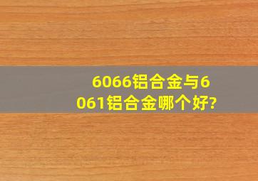 6066铝合金与6061铝合金哪个好?