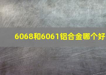 6068和6061铝合金哪个好