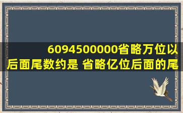 6094500000省略万位以后面尾数约是( )省略亿位后面的尾数约是( )?