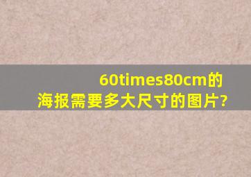 60×80cm的海报需要多大尺寸的图片?