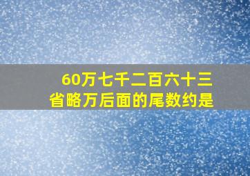 60万七千二百六十三省略万后面的尾数约是