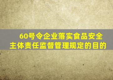 60号令企业落实食品安全主体责任监督管理规定的目的