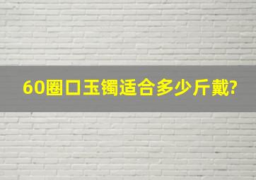 60圈口玉镯适合多少斤戴?