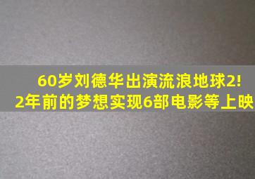 60岁刘德华出演《流浪地球2》!2年前的梦想实现,6部电影等上映