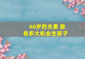 60岁的夫妻 能有多大机会生孩子