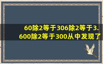 60除2等于30,6除2等于3.600除2等于300从中发现了什么