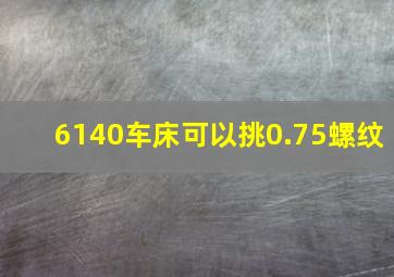 6140车床可以挑0.75螺纹