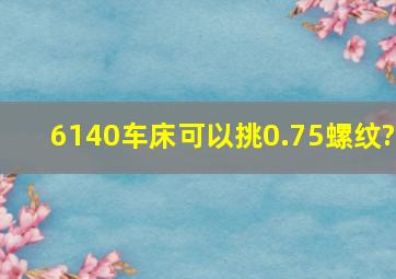 6140车床可以挑0.75螺纹?