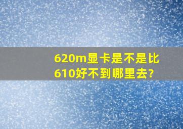 620m显卡是不是比610好不到哪里去?