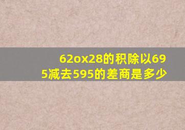 62ox28的积除以695减去595的差,商是多少