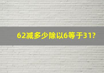 62减多少除以6等于31?