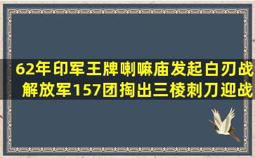 62年,印军王牌喇嘛庙发起白刃战,解放军157团掏出三棱刺刀迎战|克节朗...