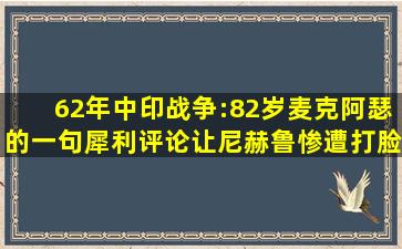 62年中印战争:82岁麦克阿瑟的一句犀利评论,让尼赫鲁惨遭打脸 