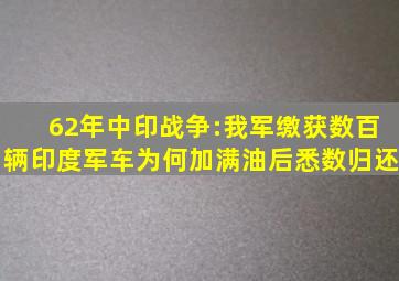 62年中印战争:我军缴获数百辆印度军车,为何加满油后悉数归还