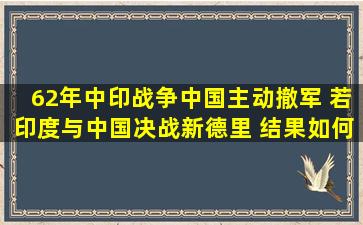 62年中印战争中国主动撤军, 若印度与中国决战新德里, 结果如何...