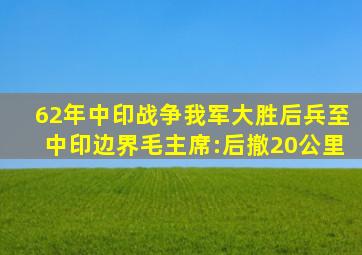 62年中印战争我军大胜后兵至中印边界毛主席:后撤20公里