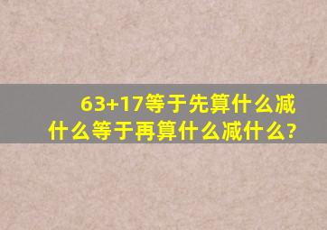 63+17等于先算什么减什么等于再算什么减什么?