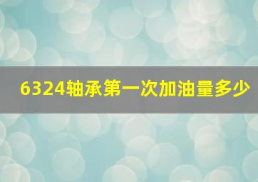 6324轴承第一次加油量多少(