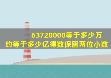 63720000等于多少万,约等于多少亿,得数保留两位小数