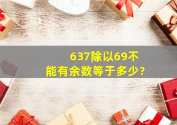 637除以69不能有余数等于多少?