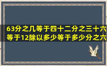 63分之几等于四十二分之三十六等于12除以多少等于多少分之六约...