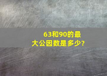 63和90的最大公因数是多少?