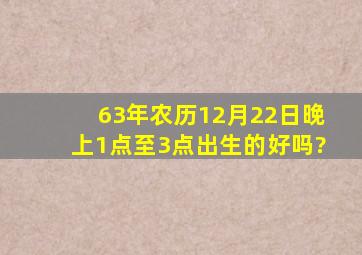 63年农历12月22日晚上1点至3点出生的好吗?