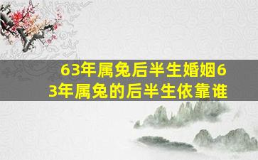 63年属兔后半生婚姻,63年属兔的后半生依靠谁