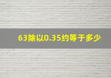 63除以0.35约等于多少