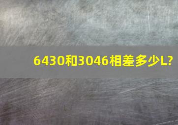 6430和3046相差多少L?