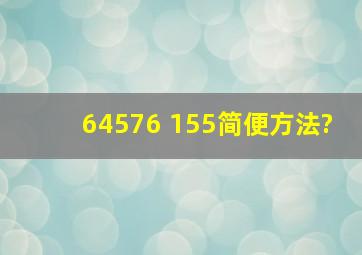 64576 155简便方法?