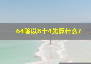 64除以8十4先算什么?