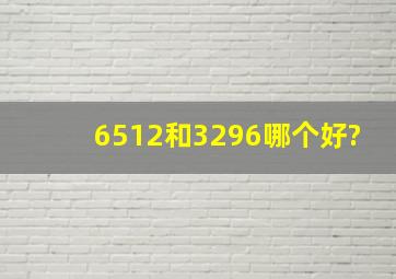 6512和3296哪个好?