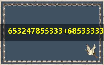 653247855333+68533333333587=多少