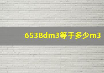 6538dm3等于多少m3