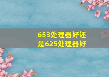 653处理器好还是625处理器好