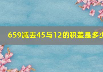 659减去45与12的积差是多少(